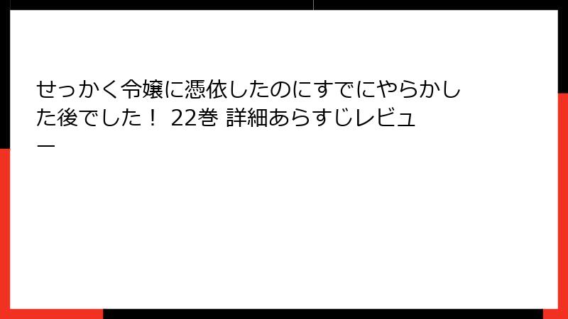 せっかく令嬢に憑依したのにすでにやらかした後でした! 22巻 詳細あらすじレビュー