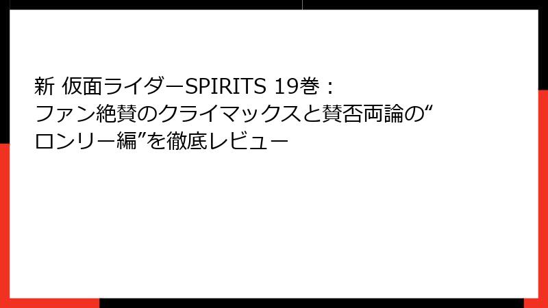 新 仮面ライダーSPIRITS 19巻：ファン絶賛のクライマックスと賛否両論の“ロンリー編”を徹底レビュー