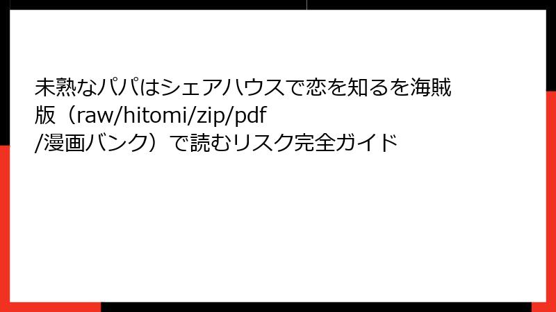 未熟なパパはシェアハウスで恋を知るを海賊版（raw/hitomi/zip/pdf/漫画バンク）で読むリスク完全ガイド