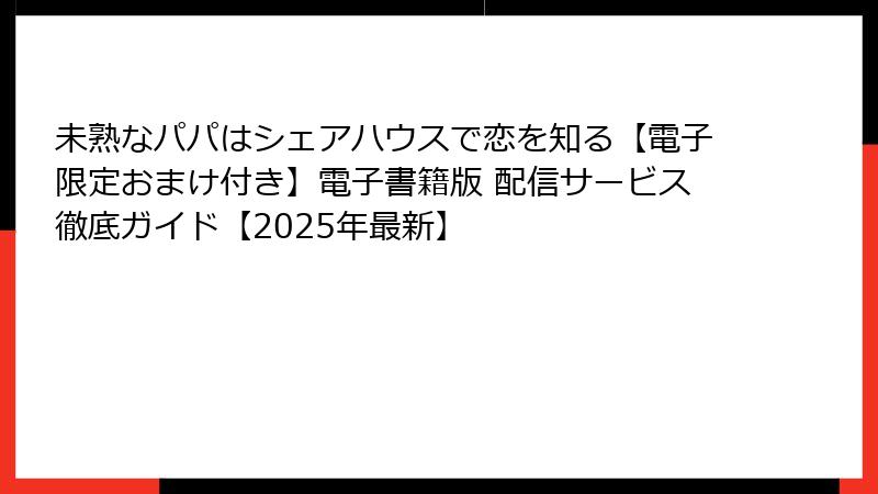 未熟なパパはシェアハウスで恋を知る【電子限定おまけ付き】電子書籍版 配信サービス徹底ガイド【2025年最新】