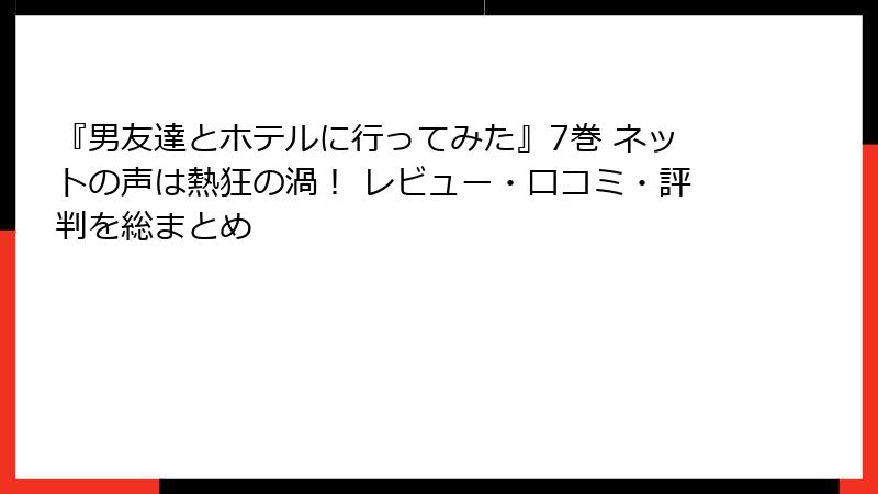 『男友達とホテルに行ってみた』7巻 ネットの声は熱狂の渦！ レビュー・口コミ・評判を総まとめ