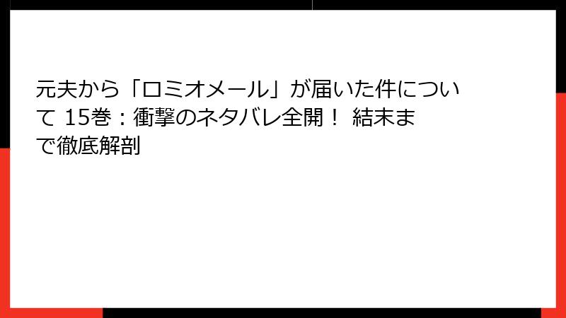 元夫から「ロミオメール」が届いた件について 15巻：衝撃のネタバレ全開！ 結末まで徹底解剖