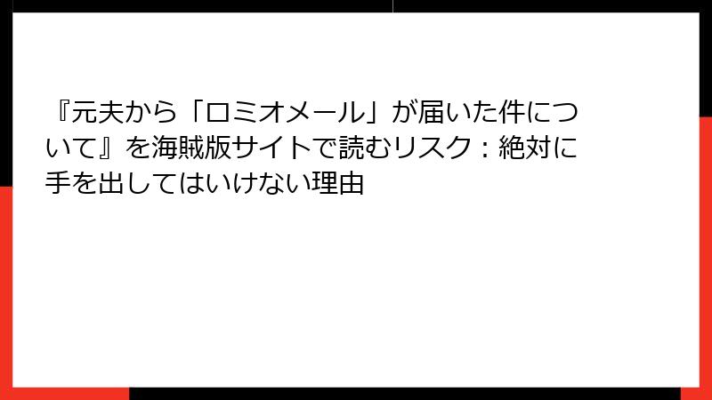 『元夫から「ロミオメール」が届いた件について』を海賊版サイトで読むリスク：絶対に手を出してはいけない理由