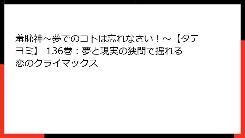 羞恥神～夢でのコトは忘れなさい！～【タテヨミ】 136巻：夢と現実の狭間で揺れる恋のクライマックス