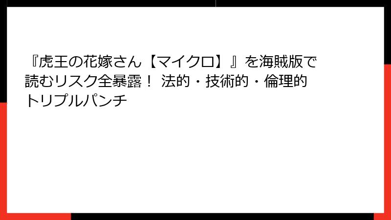 『虎王の花嫁さん【マイクロ】』を海賊版で読むリスク全暴露! 法的・技術的・倫理的トリプルパンチ