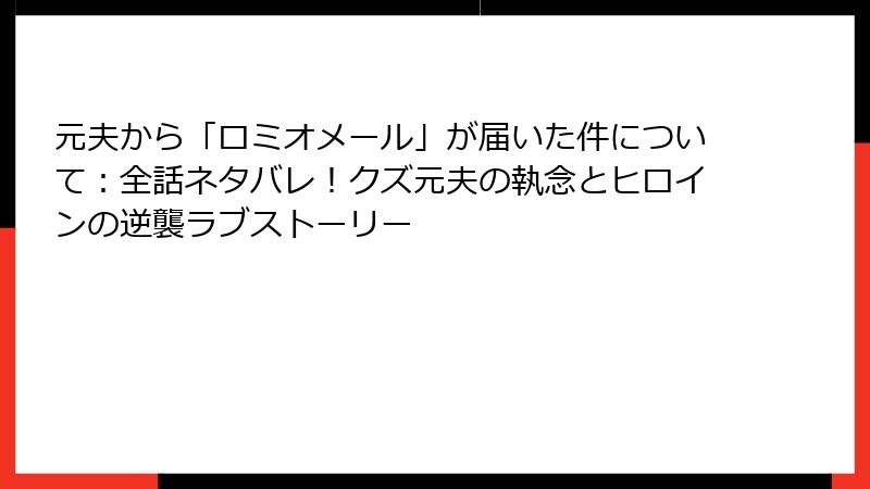 元夫から「ロミオメール」が届いた件について：全話ネタバレ！クズ元夫の執念とヒロインの逆襲ラブストーリー