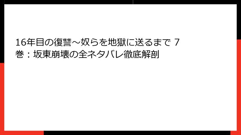 16年目の復讐~奴らを地獄に送るまで 7巻:坂東崩壊の全ネタバレ徹底解剖