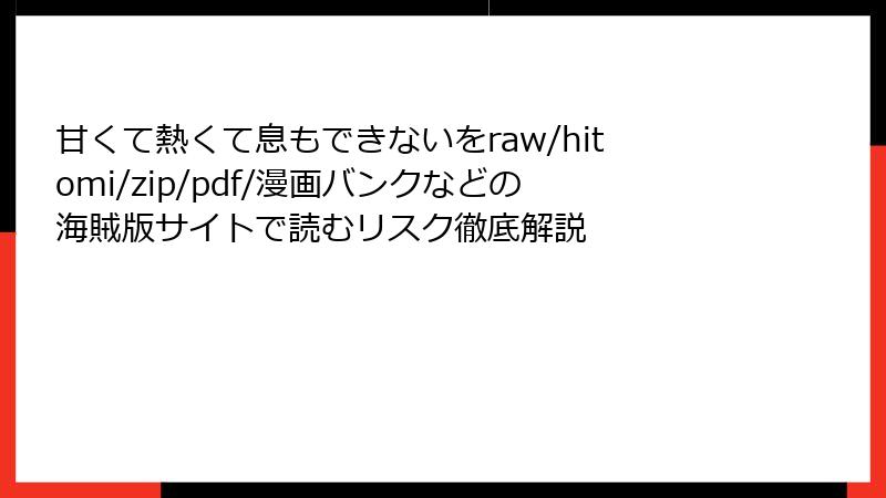甘くて熱くて息もできないをraw/hitomi/zip/pdf/漫画バンクなどの海賊版サイトで読むリスク徹底解説