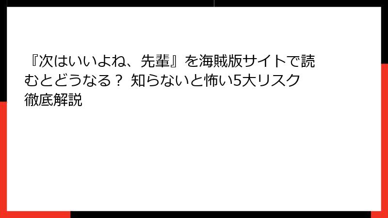 『次はいいよね、先輩』を海賊版サイトで読むとどうなる？ 知らないと怖い5大リスク徹底解説