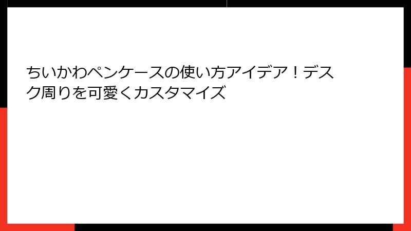 ちいかわペンケースの使い方アイデア！デスク周りを可愛くカスタマイズ