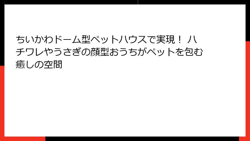ちいかわドーム型ペットハウスで実現! ハチワレやうさぎの顔型おうちがペットを包む癒しの空間