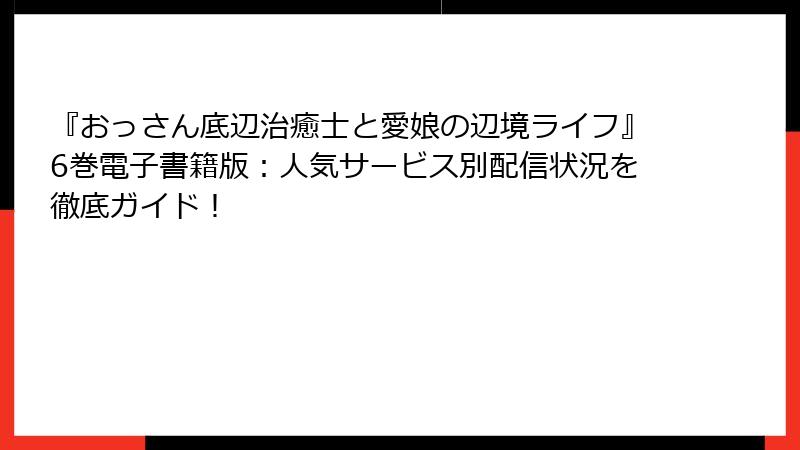 『おっさん底辺治癒士と愛娘の辺境ライフ』6巻電子書籍版:人気サービス別配信状況を徹底ガイド!