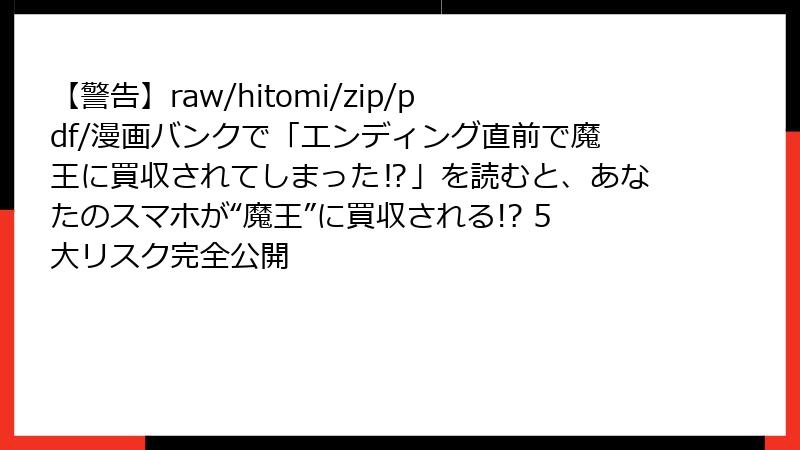 【警告】raw/hitomi/zip/pdf/漫画バンクで「エンディング直前で魔王に買収されてしまった⁉」を読むと、あなたのスマホが“魔王”に買収される!? 5大リスク完全公開