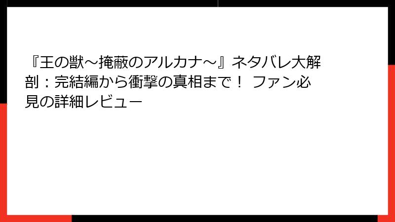 『王の獣~掩蔽のアルカナ~』ネタバレ大解剖:完結編から衝撃の真相まで! ファン必見の詳細レビュー