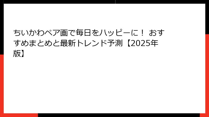 ちいかわペア画で毎日をハッピーに！ おすすめまとめと最新トレンド予測【2025年版】