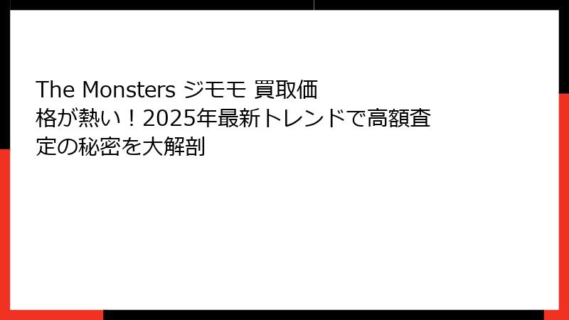 The Monsters ジモモ 買取価格が熱い！2025年最新トレンドで高額査定の秘密を大解剖