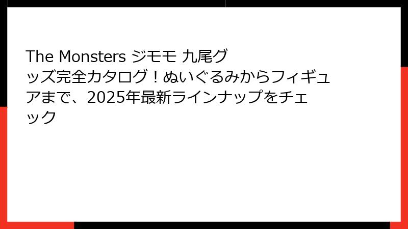The Monsters ジモモ 九尾グッズ完全カタログ!ぬいぐるみからフィギュアまで、2025年最新ラインナップをチェック