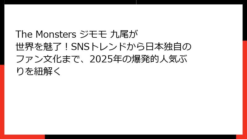 The Monsters ジモモ 九尾が世界を魅了!SNSトレンドから日本独自のファン文化まで、2025年の爆発的人気ぶりを紐解く