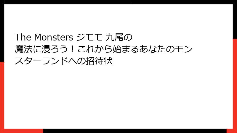 The Monsters ジモモ 九尾の魔法に浸ろう!これから始まるあなたのモンスターランドへの招待状