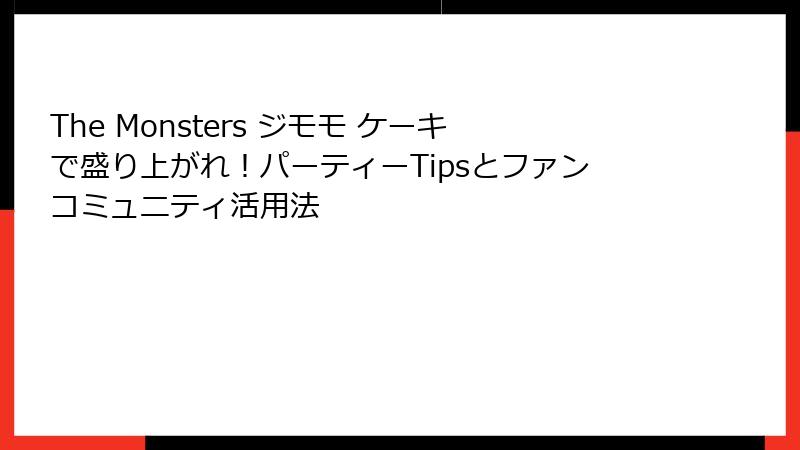 The Monsters ジモモ ケーキで盛り上がれ！パーティーTipsとファンコミュニティ活用法