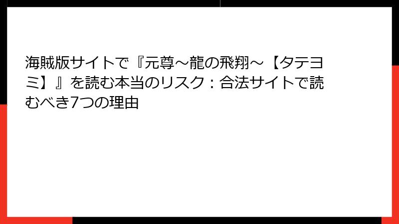 海賊版サイトで『元尊～龍の飛翔～【タテヨミ】』を読む本当のリスク：合法サイトで読むべき7つの理由