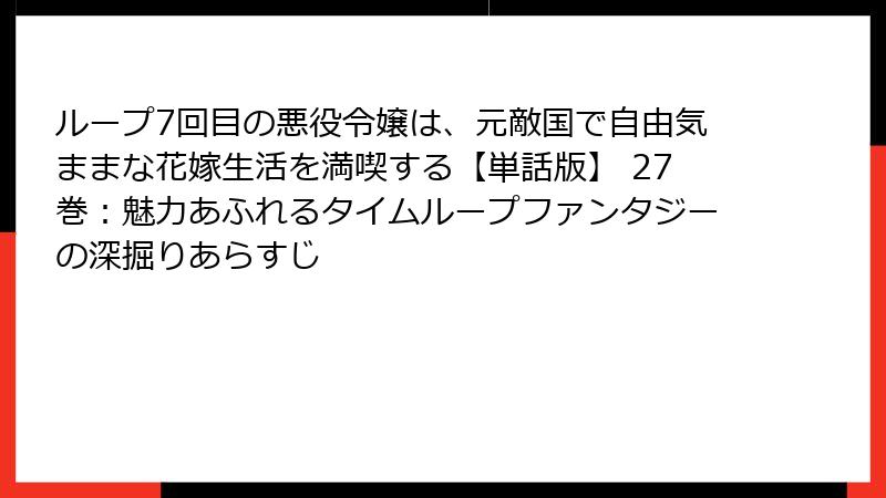 ループ7回目の悪役令嬢は、元敵国で自由気ままな花嫁生活を満喫する【単話版】 27巻:魅力あふれるタイムループファンタジーの深掘りあらすじ
