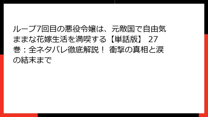 ループ7回目の悪役令嬢は、元敵国で自由気ままな花嫁生活を満喫する【単話版】 27巻:全ネタバレ徹底解説! 衝撃の真相と涙の結末まで