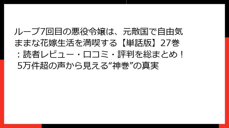 ループ7回目の悪役令嬢は、元敵国で自由気ままな花嫁生活を満喫する【単話版】27巻:読者レビュー・口コミ・評判を総まとめ! 5万件超の声から見える“神巻”の真実