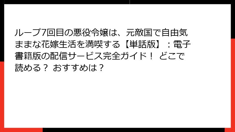 ループ7回目の悪役令嬢は、元敵国で自由気ままな花嫁生活を満喫する【単話版】:電子書籍版の配信サービス完全ガイド! どこで読める? おすすめは?