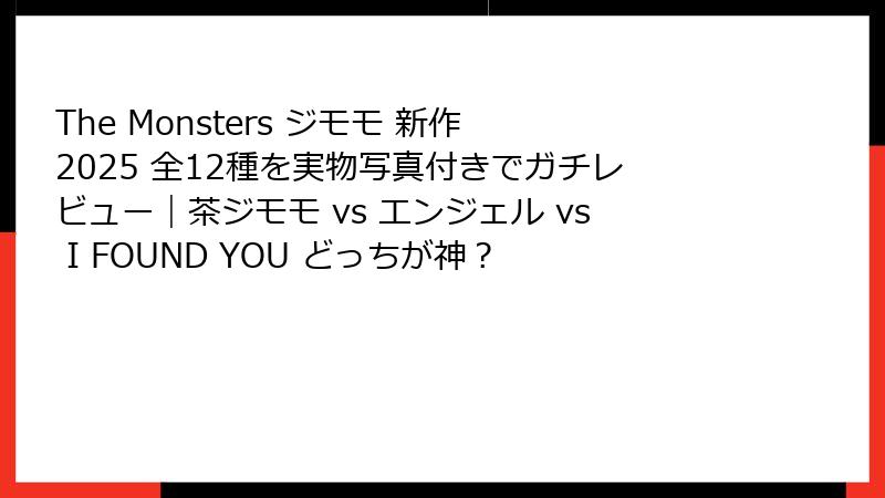 The Monsters ジモモ 新作 2025 全12種を実物写真付きでガチレビュー｜茶ジモモ vs エンジェル vs I FOUND YOU どっちが神？