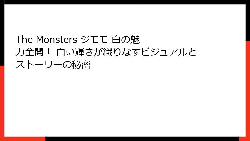 The Monsters ジモモ 白の魅力全開！ 白い輝きが織りなすビジュアルとストーリーの秘密