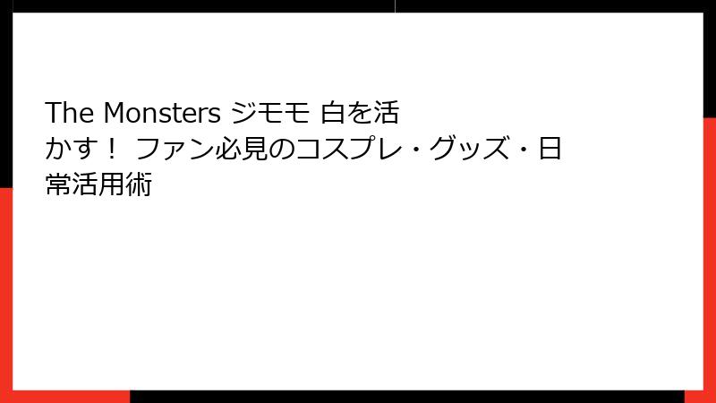 The Monsters ジモモ 白を活かす！ ファン必見のコスプレ・グッズ・日常活用術