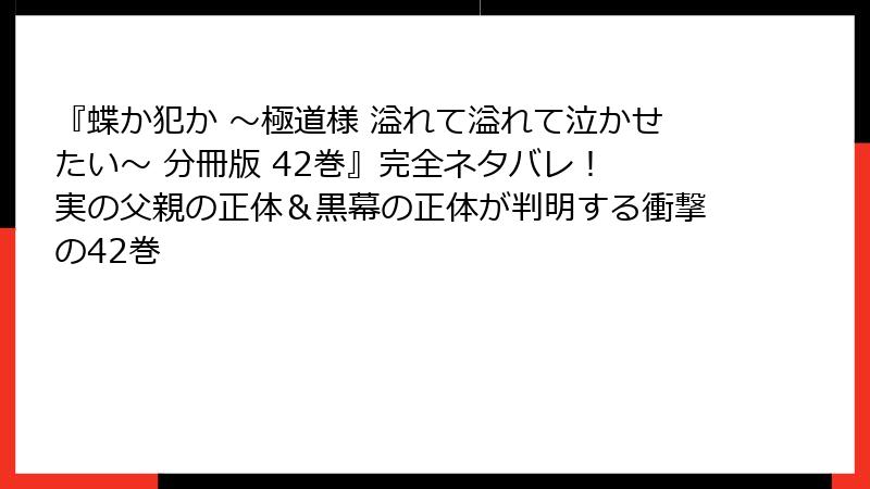 『蝶か犯か ～極道様 溢れて溢れて泣かせたい～ 分冊版 42巻』完全ネタバレ！ 実の父親の正体＆黒幕の正体が判明する衝撃の42巻