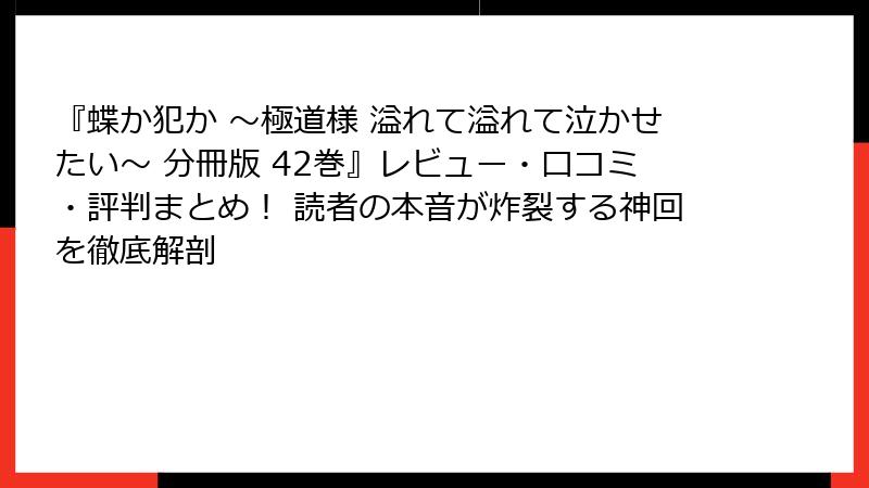『蝶か犯か ～極道様 溢れて溢れて泣かせたい～ 分冊版 42巻』レビュー・口コミ・評判まとめ！ 読者の本音が炸裂する神回を徹底解剖