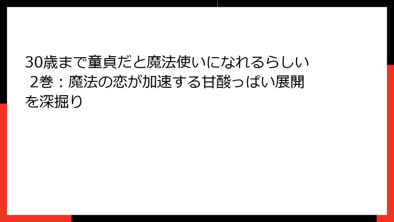 30歳まで童貞だと魔法使いになれるらしい 2巻：魔法の恋が加速する甘酸っぱい展開を深掘り