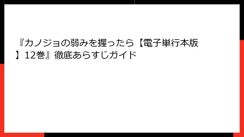 『カノジョの弱みを握ったら【電子単行本版】12巻』徹底あらすじガイド