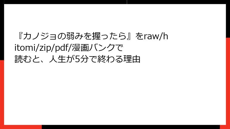『カノジョの弱みを握ったら』をraw/hitomi/zip/pdf/漫画バンクで読むと、人生が5分で終わる理由
