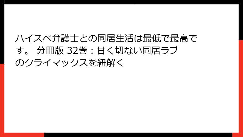 ハイスペ弁護士との同居生活は最低で最高です。 分冊版 32巻：甘く切ない同居ラブのクライマックスを紐解く