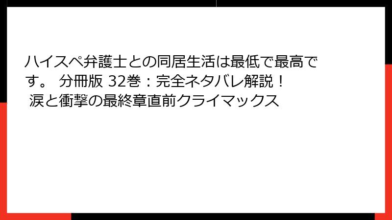 ハイスペ弁護士との同居生活は最低で最高です。 分冊版 32巻：完全ネタバレ解説！ 涙と衝撃の最終章直前クライマックス