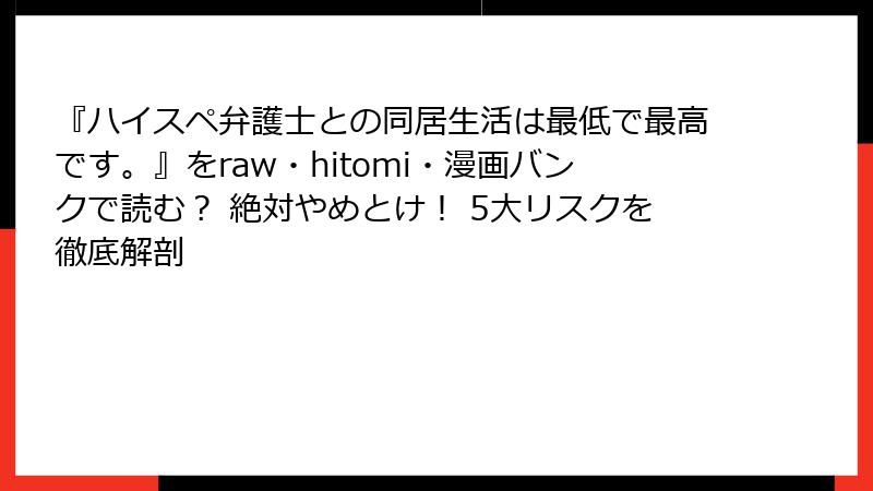 『ハイスペ弁護士との同居生活は最低で最高です。』をraw・hitomi・漫画バンクで読む？ 絶対やめとけ！ 5大リスクを徹底解剖