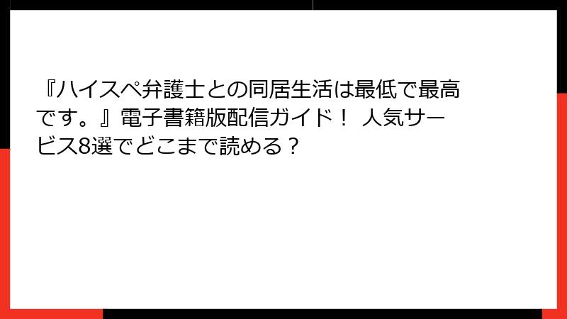 『ハイスペ弁護士との同居生活は最低で最高です。』電子書籍版配信ガイド！ 人気サービス8選でどこまで読める？