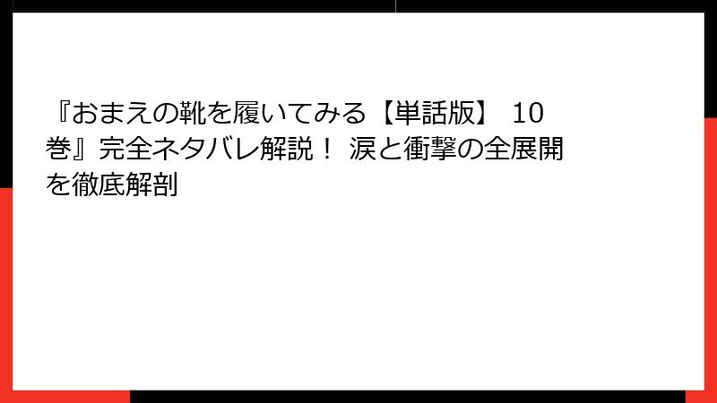 『おまえの靴を履いてみる【単話版】 10巻』完全ネタバレ解説！ 涙と衝撃の全展開を徹底解剖