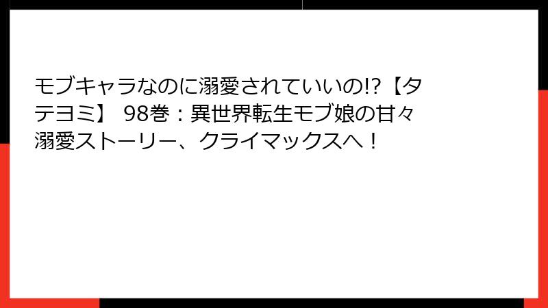 モブキャラなのに溺愛されていいの!?【タテヨミ】 98巻：異世界転生モブ娘の甘々溺愛ストーリー、クライマックスへ！