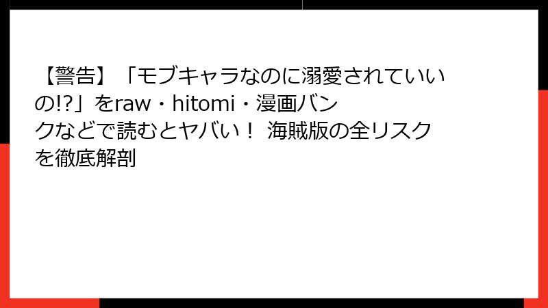 【警告】「モブキャラなのに溺愛されていいの!?」をraw・hitomi・漫画バンクなどで読むとヤバい！ 海賊版の全リスクを徹底解剖
