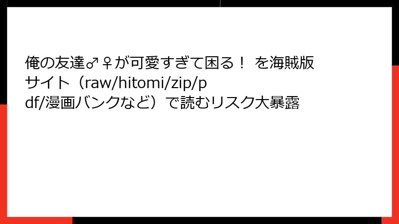 俺の友達♂♀が可愛すぎて困る! を海賊版サイト(raw/hitomi/zip/pdf/漫画バンクなど)で読むリスク大暴露
