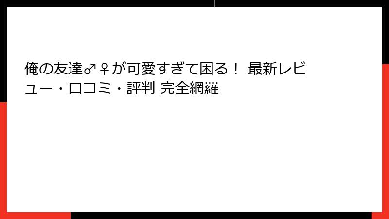 俺の友達♂♀が可愛すぎて困る! 最新レビュー・口コミ・評判 完全網羅
