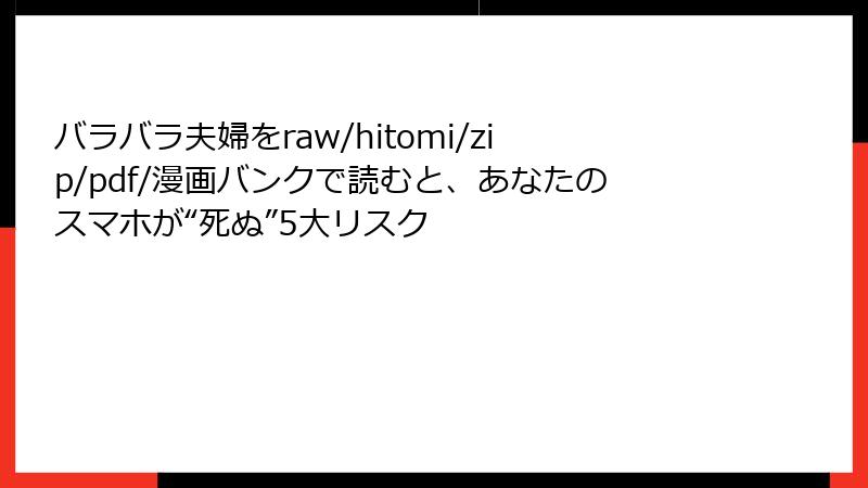バラバラ夫婦をraw/hitomi/zip/pdf/漫画バンクで読むと、あなたのスマホが“死ぬ”5大リスク