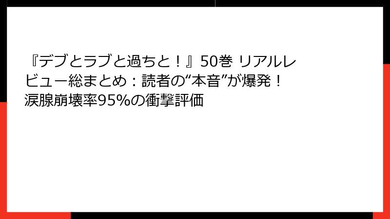 『デブとラブと過ちと！』50巻 リアルレビュー総まとめ：読者の“本音”が爆発！ 涙腺崩壊率95％の衝撃評価