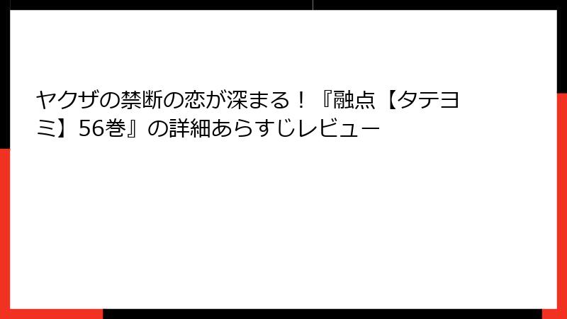 ヤクザの禁断の恋が深まる！『融点【タテヨミ】56巻』の詳細あらすじレビュー