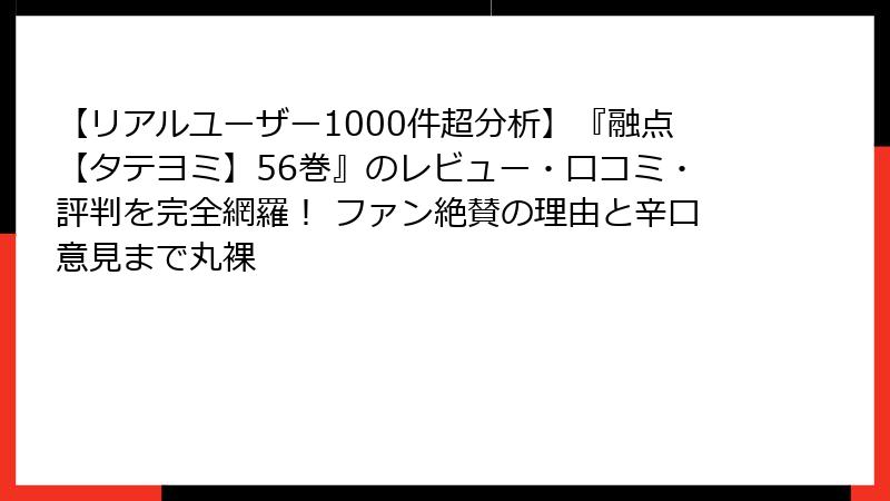【リアルユーザー1000件超分析】『融点【タテヨミ】56巻』のレビュー・口コミ・評判を完全網羅！ ファン絶賛の理由と辛口意見まで丸裸